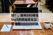 郑州网站优化哪家公司好?,郑州SEO排名top5的网站优化公司推荐 郑州网站优化哪家公司好?,郑州SEO排名top5的网站优化公司推荐