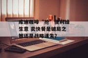 库迪咖啡“抢”便利蜂生意 卖快餐是破局之策还是战略迷失？