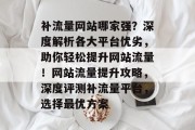 补流量网站哪家强？深度解析各大平台优劣，助你轻松提升网站流量！网站流量提升攻略，深度评测补流量平台，选择最优方案