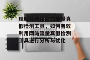 理解并利用网站流量真假检测工具,如何有效利用网站流量真假检测工具进行分析与优化 理解并利用网站流量真假检测工具,如何有效利用网站流量真假检测工具进行分析与优化
