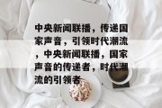 中央新闻联播，传递国家声音，引领时代潮流，中央新闻联播，国家声音的传递者，时代潮流的引领者