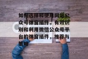 如何选择和使用网站公众号弹窗插件,有效识别和利用微信公众号平台的弹窗插件,推荐与策略 如何选择和使用网站公众号弹窗插件,有效识别和利用微信公众号平台的弹窗插件,推荐与策略