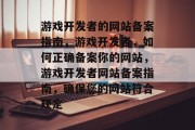 游戏开发者的网站备案指南，游戏开发者，如何正确备案你的网站，游戏开发者网站备案指南，确保您的网站符合规定