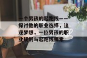 一个男孩的起跑线——探讨他的职业选择,追逐梦想,一位男孩的职业规划与起跑线探索 一个男孩的起跑线——探讨他的职业选择,追逐梦想,一位男孩的职业规划与起跑线探索