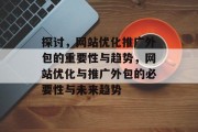 探讨,网站优化推广外包的重要性与趋势,网站优化与推广外包的必要性与未来趋势 探讨,网站优化推广外包的重要性与趋势,网站优化与推广外包的必要性与未来趋势