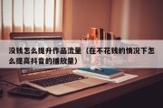 没钱怎么提升作品流量（在不花钱的情况下怎么提高抖音的播放量）