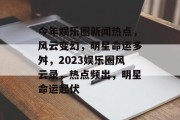 今年娱乐圈新闻热点，风云变幻，明星命运多舛，2023娱乐圈风云录，热点频出，明星命运起伏