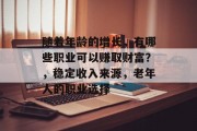 随着年龄的增长,有哪些职业可以赚取财富?,稳定收入来源,老年人的职业选择 随着年龄的增长,有哪些职业可以赚取财富?,稳定收入来源,老年人的职业选择
