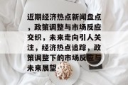 近期经济热点新闻盘点，政策调整与市场反应交织，未来走向引人关注，经济热点追踪，政策调整下的市场反应与未来展望