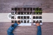 笑翻天！盘点近期那些让人捧腹大笑的搞笑新闻，爆笑集锦，最新搞笑新闻大盘点，笑点满满！