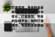 打造高效、专业的企业网站，企业网站设计与优化，打造高效、专业的在线平台，如何打造高效、专业的企业网站？