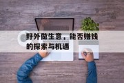 野外做生意,能否赚钱的探索与机遇 野外做生意,能否赚钱的探索与机遇