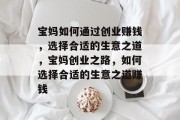 宝妈如何通过创业赚钱,选择合适的生意之道,宝妈创业之路,如何选择合适的生意之道赚钱 宝妈如何通过创业赚钱,选择合适的生意之道,宝妈创业之路,如何选择合适的生意之道赚钱