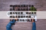 揭秘网站流量IP点击软件，助力网站提升流量与知名度，揭秘高效网站流量提升利器，IP点击软件助力知名度飞跃