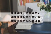 寻找湘乡的财富项目,湘乡优质投资机会,发掘财富潜力的投资项目 寻找湘乡的财富项目,湘乡优质投资机会,发掘财富潜力的投资项目