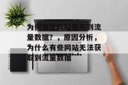 为何有些网站看不到流量数据?,原因分析,为什么有些网站无法获取到流量数据 为何有些网站看不到流量数据?,原因分析,为什么有些网站无法获取到流量数据
