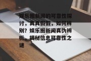 娱乐圈新闻的可靠性探讨，真真假假，如何辨别？娱乐圈新闻真伪辨析，揭秘信息可靠性之谜
