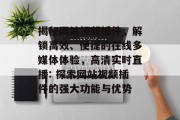 揭秘网站视频插件,解锁高效、便捷的在线多媒体体验,高清实时直播: 探索网站视频插件的强大功能与优势 揭秘网站视频插件,解锁高效、便捷的在线多媒体体验,高清实时直播: 探索网站视频插件的强大功能与优势