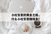小吃生意的黄金之路,什么小吃生意赚钱多? 小吃生意的黄金之路,什么小吃生意赚钱多?