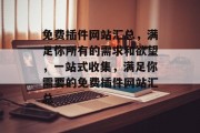 免费插件网站汇总,满足你所有的需求和欲望,一站式收集,满足你需要的免费插件网站汇总 免费插件网站汇总,满足你所有的需求和欲望,一站式收集,满足你需要的免费插件网站汇总