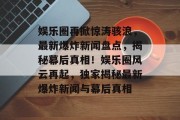 娱乐圈再掀惊涛骇浪，最新爆炸新闻盘点，揭秘幕后真相！娱乐圈风云再起，独家揭秘最新爆炸新闻与幕后真相