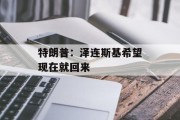 特朗普：泽连斯基希望现在就回来