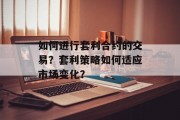 如何进行套利合约的交易?套利策略如何适应市场变化? 如何进行套利合约的交易?套利策略如何适应市场变化?