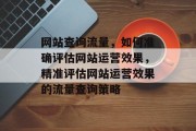 网站查询流量，如何准确评估网站运营效果，精准评估网站运营效果的流量查询策略
