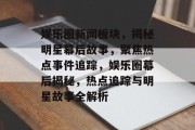 娱乐圈新闻板块，揭秘明星幕后故事，聚焦热点事件追踪，娱乐圈幕后揭秘，热点追踪与明星故事全解析