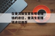 在普洱做生意有哪些赚钱的途径,普洱生意赚钱途径推荐 在普洱做生意有哪些赚钱的途径,普洱生意赚钱途径推荐