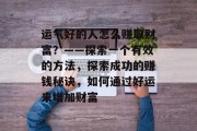 运气好的人怎么赚取财富?——探索一个有效的方法,探索成功的赚钱秘诀,如何通过好运来增加财富 运气好的人怎么赚取财富?——探索一个有效的方法,探索成功的赚钱秘诀,如何通过好运来增加财富