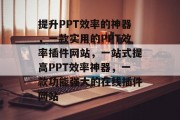 提升PPT效率的神器,一款实用的PPT效率插件网站,一站式提高PPT效率神器,一款功能强大的在线插件网站 提升PPT效率的神器,一款实用的PPT效率插件网站,一站式提高PPT效率神器,一款功能强大的在线插件网站