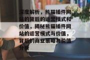 深度解析,熊猫插件网站的背后的运营模式和价值,揭秘熊猫插件网站的运营模式与价值,背后的商业策略与价值分析 深度解析,熊猫插件网站的背后的运营模式和价值,揭秘熊猫插件网站的运营模式与价值,背后的商业策略与价值分析