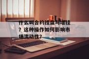什么叫合约挂盘与增挂?这种操作如何影响市场流动性? 什么叫合约挂盘与增挂?这种操作如何影响市场流动性?