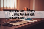 海南未来该做什么赚钱?,探讨海南未来的投资与就业机会 海南未来该做什么赚钱?,探讨海南未来的投资与就业机会