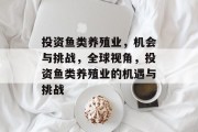 投资鱼类养殖业,机会与挑战,全球视角,投资鱼类养殖业的机遇与挑战 投资鱼类养殖业,机会与挑战,全球视角,投资鱼类养殖业的机遇与挑战