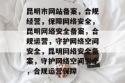 昆明市网站备案，合规经营，保障网络安全，昆明网络安全备案，合规运营，守护网络空间安全，昆明网络安全备案，守护网络空间安全，合规运营保障