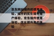 京东网站插件的使用体验,插件的优化提升用户体验,京东插件使用体验,优化提升用户体验 京东网站插件的使用体验,插件的优化提升用户体验,京东插件使用体验,优化提升用户体验