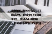 掌握网站优化技巧,打造高效、稳定的互联网平台,完善SEO策略,打造稳健的在线平台 掌握网站优化技巧,打造高效、稳定的互联网平台,完善SEO策略,打造稳健的在线平台