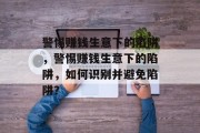 警惕赚钱生意下的陷阱,警惕赚钱生意下的陷阱,如何识别并避免陷阱? 警惕赚钱生意下的陷阱,警惕赚钱生意下的陷阱,如何识别并避免陷阱?