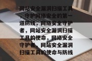 网站安全漏洞扫描工具，守护网络安全的第一道防线，网络安全守护者，网站安全漏洞扫描工具的使命，网络安全守护者，网站安全漏洞扫描工具的使命与防线