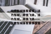 北京东城体育赛事，活力东城，激情飞扬，活力东城，激情飞扬——北京东城体育赛事盛宴