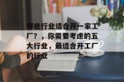 哪些行业适合开一家工厂?,你需要考虑的五大行业,最适合开工厂的行业 哪些行业适合开一家工厂?,你需要考虑的五大行业,最适合开工厂的行业