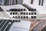 今日新闻速递，聚焦热点事件，洞察社会脉动，今日热点速览，聚焦社会脉动