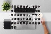 流量收藏网站，打造个性化阅读体验，引领网络阅读新潮流，个性化阅读潮流引领者，流量收藏网站革新网络阅读体验