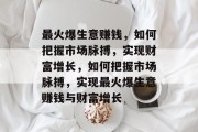 最火爆生意赚钱,如何把握市场脉搏,实现财富增长,如何把握市场脉搏,实现最火爆生意赚钱与财富增长 最火爆生意赚钱,如何把握市场脉搏,实现财富增长,如何把握市场脉搏,实现最火爆生意赚钱与财富增长