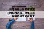 蔬菜生意,当前市场下的盈利之路,蔬菜生意,当前市场下的盈利之路 蔬菜生意,当前市场下的盈利之路,蔬菜生意,当前市场下的盈利之路