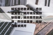 娱乐圈悲歌再起，乔任梁离世，揭开娱乐圈抑郁隐痛，娱乐圈悲剧再演，乔任梁离世，抑郁隐痛被揭开