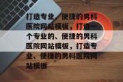 打造专业、便捷的男科医院网站模板，打造一个专业的、便捷的男科医院网站模板，打造专业、便捷的男科医院网站模板
