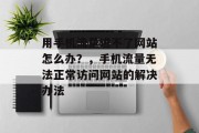 用手机流量进不了网站怎么办?,手机流量无法正常访问网站的解决办法 用手机流量进不了网站怎么办?,手机流量无法正常访问网站的解决办法